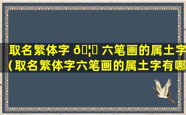 取名繁体字 🦋 六笔画的属土字（取名繁体字六笔画的属土字有哪 🐋 些）